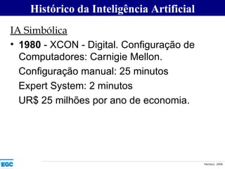 IA Simbólica 1980  - XCON - Digital. Configuração de  Computadores: Carnigie Mellon. Configuração manual: 25 minutos Expert System: 2 minutos UR$ 25 milhões por ano de economia. Histórico da Inteligência Artificial 