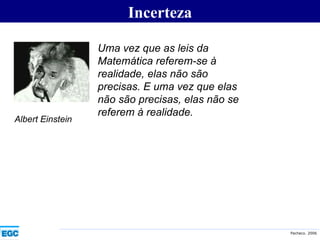 Incerteza Albert Einstein Uma vez que as leis da Matemática referem-se à realidade, elas não são precisas. E uma vez que elas não são precisas, elas não se referem à realidade. 
