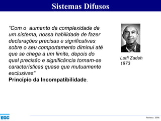 “ Com o  aumento da complexidade de um sistema, nossa habilidade de fazer declarações precisas e significativas sobre o seu comportamento diminui até que se chega a um limite, depois do qual precisão e significância tornam-se características quase que mutuamente exclusivas” Princípio da Incompatibilidade   Sistemas Difusos Lotfi Zadeh 1973 