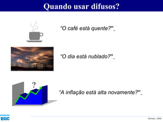 Quando usar difusos? “ O café está quente? ”   “ O dia está nublado? ”   “ A inflação está alta novamente? ”   