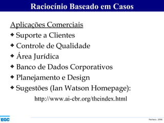 Aplicações Comerciais Suporte a Clientes Controle de Qualidade Área Jurídica Banco de Dados Corporativos Planejamento e Design Sugestões (Ian Watson Homepage):  http://www.ai-cbr.org/theindex.html Raciocínio Baseado em Casos 