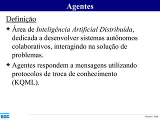 Definição Área de  Inteligência Artificial Distribuída , dedicada a desenvolver sistemas autônomos colaborativos, interagindo na solução de problemas. Agentes respondem a mensagens utilizando protocolos de troca de conhecimento (KQML). Agentes 