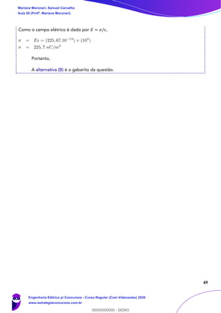 49
Como o campo elétrico é dado por 𝐸 = 𝜎/𝜖,
Portanto,
A alternativa (B) é o gabarito da questão.
Mariana Moronari, Samuel Carvalho
Aula 00 (Profª. Mariana Moronari)
Engenharia Elétrica p/ Concursos - Curso Regular (Com Videoaulas) 2020
www.estrategiaconcursos.com.br
0
00000000000 - DEMO
 