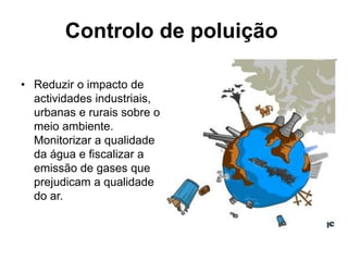 • Reduzir o impacto de
actividades industriais,
urbanas e rurais sobre o
meio ambiente.
Monitorizar a qualidade
da água e fiscalizar a
emissão de gases que
prejudicam a qualidade
do ar.
Controlo de poluição
 