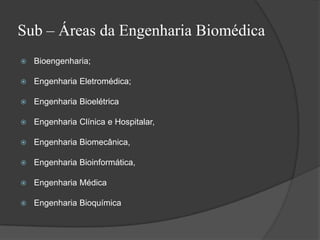 Sub – Áreas da Engenharia Biomédica
   Bioengenharia;

   Engenharia Eletromédica;

   Engenharia Bioelétrica

   Engenharia Clínica e Hospitalar,

   Engenharia Biomecânica,

   Engenharia Bioinformática,

   Engenharia Médica

   Engenharia Bioquímica
 
