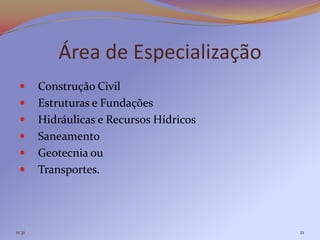 Área de Especialização
       Construção Civil
       Estruturas e Fundações
       Hidráulicas e Recursos Hídricos
       Saneamento
       Geotecnia ou
       Transportes.




11:31                                     21
 