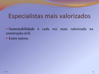 Especialistas mais valorizados
  Sustentabilidade é cada vez mais valorizada na
 construção civil.
  Entre outros.




11:31                                           25
 