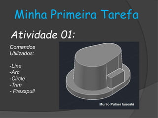 Minha Primeira Tarefa 
Atividade 01: 
Comandos 
Utilizados: 
-Line 
-Arc 
-Circle 
-Trim 
- Presspull 
 