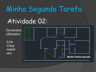 Minha Segunda Tarefa 
Atividade 02: 
Comandos 
Utilizados: 
-Line 
-Copy 
-Hatch 
-Arc 
 