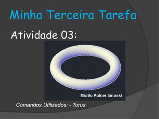 Minha Terceira Tarefa 
Atividade 03: 
Comandos Utilizados: - Torus 
 