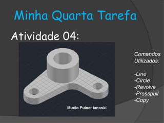 Minha Quarta Tarefa 
Atividade 04: 
Comandos 
Utilizados: 
-Line 
-Circle 
-Revolve 
-Presspull 
-Copy 

