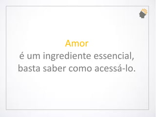 Amoré um ingrediente essencial, basta saber como acessá-lo.  
