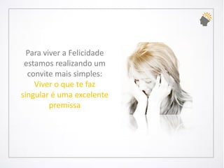 Para viver a Felicidade estamos realizando um convite mais simples: Viver o que te faz singular é uma excelente premissa  