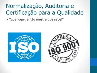 Normalização, Auditoria e
Certificação para a Qualidade
• “que jogar, então mostre que sabe!”
 