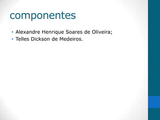 componentes
• Alexandre Henrique Soares de Oliveira;
• Telles Dickson de Medeiros.
 