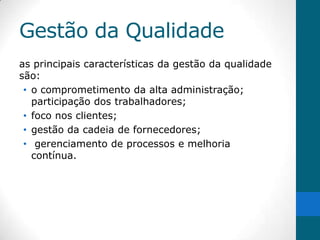 Gestão da Qualidade
as principais características da gestão da qualidade
são:
 • o comprometimento da alta administração;
   participação dos trabalhadores;
 • foco nos clientes;
 • gestão da cadeia de fornecedores;
 • gerenciamento de processos e melhoria
   contínua.
 