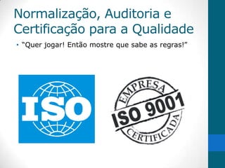 Normalização, Auditoria e
Certificação para a Qualidade
• “Quer jogar! Então mostre que sabe as regras!”
 