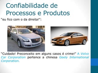 Confiabilidade de
   Processos e Produtos
“eu fico com o da direita!”:




“Cuidado! Preconceito em alguns casos é crime!” A Volvo
Car Corporation pertence a chinesa Geely International
Corporation.
 