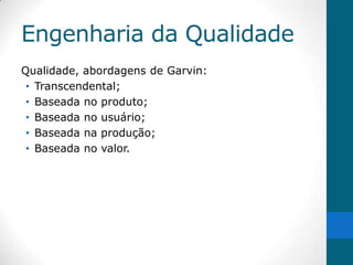 Engenharia da Qualidade
Qualidade, abordagens de Garvin:
 • Transcendental;
 • Baseada no produto;
 • Baseada no usuário;
 • Baseada na produção;
 • Baseada no valor.
 