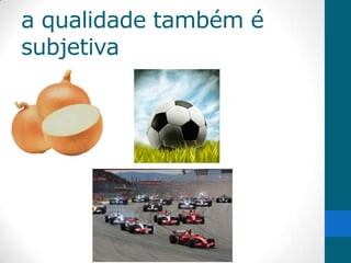 a qualidade também é
subjetiva
 