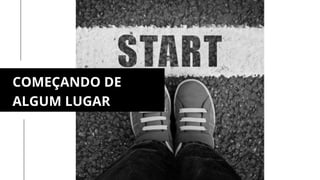 COMEÇANDO DE
ALGUM LUGAR
 
