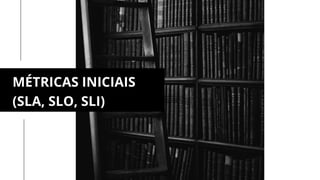 MÉTRICAS INICIAIS
(SLA, SLO, SLI)
 
