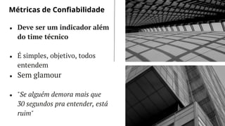 LET’S GET STARTED
● Deve ser um indicador além
do time técnico
● É simples, objetivo, todos
entendem
● Sem glamour
● "Se alguém demora mais que
30 segundos pra entender, está
ruim"
Métricas de Confiabilidade
 