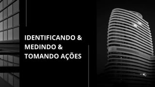 IDENTIFICANDO &
MEDINDO &
TOMANDO AÇÕES
 