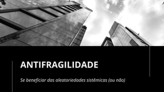 ANTIFRAGILIDADE
Se beneficiar das aleatoriedades sistêmicas (ou não)
 