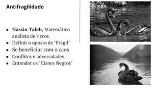 LET’S GET STARTED
● Nassin Taleb, Matemático
analista de riscos
● Definir o oposto de "Frágil"
● Se beneficiar com o caos
● Conflitos e adversidades
● Entender os "Cisnes Negros"
Antifragilidade
 