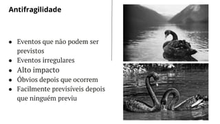 LET’S GET STARTED
● Eventos que não podem ser
previstos
● Eventos irregulares
● Alto impacto
● Óbvios depois que ocorrem
● Facilmente previsíveis depois
que ninguém previu
Antifragilidade
 