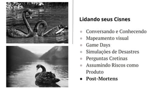 LET’S GET STARTED
● Conversando e Conhecendo
● Mapeamento visual
● Game Days
● Simulações de Desastres
● Perguntas Cretinas
● Assumindo Riscos como
Produto
● Post-Mortens
Lidando seus Cisnes
 