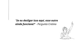 LET’S GET STARTED
"Se eu desligar isso aqui, esse outro
ainda funciona?" - Pergunta Cretina
 