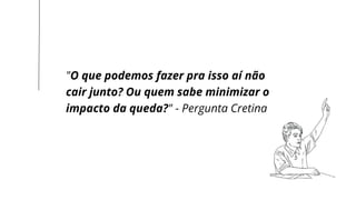 LET’S GET STARTED
"O que podemos fazer pra isso aí não
cair junto? Ou quem sabe minimizar o
impacto da queda?" - Pergunta Cretina
 