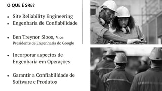 LET’S GET STARTED
● Site Reliability Engineering
● Engenharia de Confiabilidade
● Ben Treynor Sloos, Vice
Presidente de Engenharia do Google
● Incorporar aspectos de
Engenharia em Operações
● Garantir a Confiabilidade de
Software e Produtos
O QUE É SRE?
 