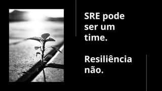 SRE pode
ser um
time.
Resiliência
não.
 