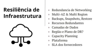 Resiliência de
Infraestrutura
● Redundancia de Networking
● Multi-AZ & Multi Region
● Backups, Snapshots, Restore
● Recursos Redundantes
● Camadas de Dados
● Região e Plano de DR?
● Capacity Planning
● Plataforma
● SLA dos fornecedores
 