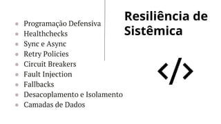 Resiliência de
Sistêmica
● Programação Defensiva
● Healthchecks
● Sync e Async
● Retry Policies
● Circuit Breakers
● Fault Injection
● Fallbacks
● Desacoplamento e Isolamento
● Camadas de Dados
 