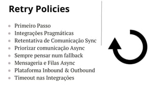 Retry Policies
● Primeiro Passo
● Integrações Pragmáticas
● Retentativa de Comunicação Sync
● Priorizar comunicação Async
● Sempre pensar num fallback
● Mensageria e Filas Async
● Plataforma Inbound & Outbound
● Timeout nas Integrações
 
