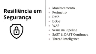 Resiliência em
Segurança
● Monitoramento
● Perimetro
● DMZ
● DDoS
● WAF
● Scans na Pipeline
● SAST & DAST Continuos
● Thread Inteligence
 