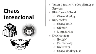 Chaos
Intencional
● Testar a resiliência dos clientes e
Serviços
● Plataforma / Cloud
○ Chaos Monkey
● Kubernetes
○ Chaos Mesh
○ Gremlin
○ LitmusChaos
● Development
○ Hystrix*
○ Resilience4j
○ GoBreaker
○ Chaos Monkey Libs
 