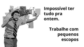 Impossível ter
tudo pra
ontem.
Trabalhe com
pequenos
escopos
 