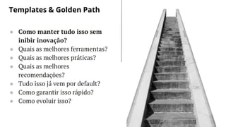 LET’S GET STARTED
● Como manter tudo isso sem
inibir inovação?
● Quais as melhores ferramentas?
● Quais as melhores práticas?
● Quais as melhores
recomendações?
● Tudo isso já vem por default?
● Como garantir isso rápido?
● Como evoluir isso?
Templates & Golden Path
 