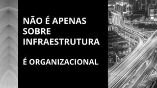 NÃO É APENAS
SOBRE
INFRAESTRUTURA
É ORGANIZACIONAL
 