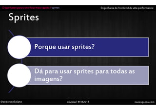 O que fazer para o site ficar mais rápido / sprites                       Engenharia de frontend de alta performance


      Sprites

                             Porque usar sprites?


                             Dá para usar sprites para todas as
                             imagens?

@andersonSolano                                        dúvidas? #FIR2011                              naoesqueca.com
 