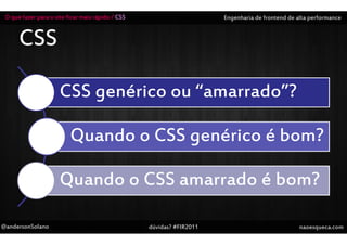 O que fazer para o site ficar mais rápido / CSS                       Engenharia de frontend de alta performance


      CSS

                      CSS genérico ou “amarrado”?

                          Quando o CSS genérico é bom?

                      Quando o CSS amarrado é bom?

@andersonSolano                                    dúvidas? #FIR2011                              naoesqueca.com
 