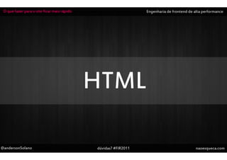 O que fazer para o site ficar mais rápido                       Engenharia de frontend de alta performance




                                             HTML

@andersonSolano                              dúvidas? #FIR2011                              naoesqueca.com
 
