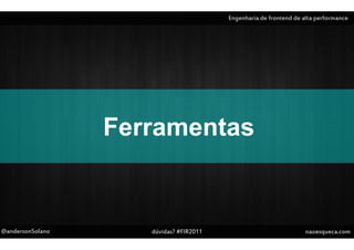 Engenharia de frontend de alta performance




                  Ferramentas


@andersonSolano      dúvidas? #FIR2011                              naoesqueca.com
 