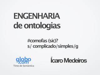 ENGENHARIA
de ontologias
           #comofas (sic)?
           s/ complicado/simples/g

  globo
   .com              Ícaro Medeiros
Time de Semântica
 