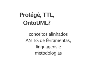 Protégé, TTL,
 OntoUML?
   conceitos alinhados
  ANTES de ferramentas,
      linguagens e
      metodologias
 